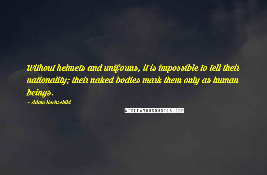 Adam Hochschild Quotes: Without helmets and uniforms, it is impossible to tell their nationality; their naked bodies mark them only as human beings.