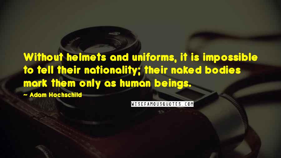 Adam Hochschild Quotes: Without helmets and uniforms, it is impossible to tell their nationality; their naked bodies mark them only as human beings.