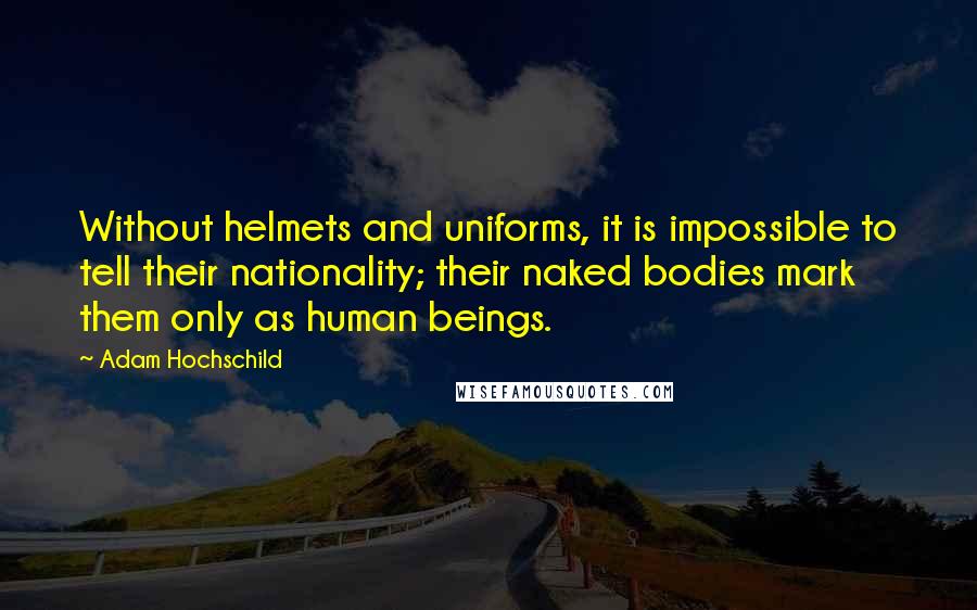 Adam Hochschild Quotes: Without helmets and uniforms, it is impossible to tell their nationality; their naked bodies mark them only as human beings.