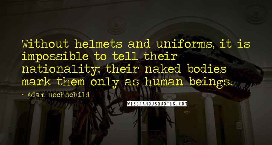 Adam Hochschild Quotes: Without helmets and uniforms, it is impossible to tell their nationality; their naked bodies mark them only as human beings.
