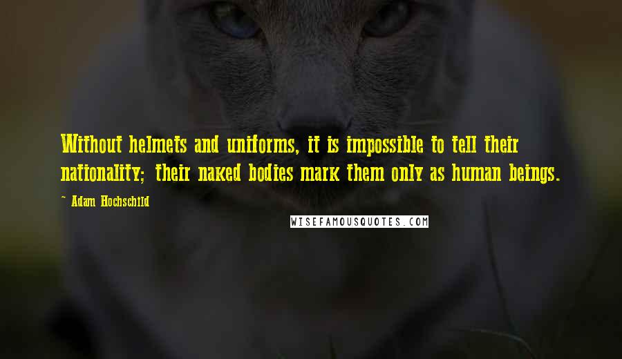 Adam Hochschild Quotes: Without helmets and uniforms, it is impossible to tell their nationality; their naked bodies mark them only as human beings.