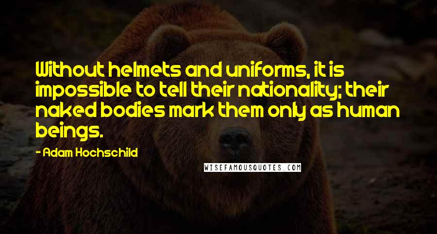 Adam Hochschild Quotes: Without helmets and uniforms, it is impossible to tell their nationality; their naked bodies mark them only as human beings.