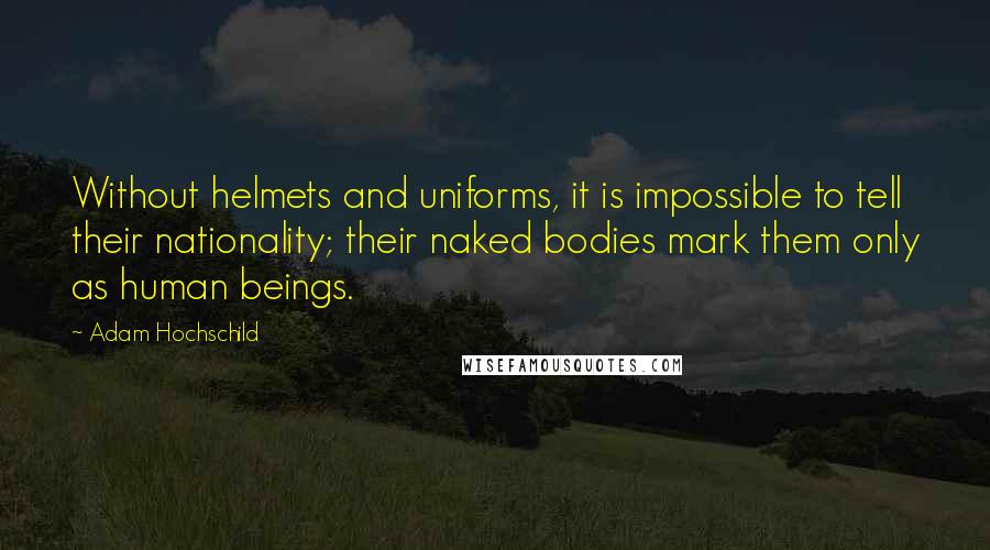 Adam Hochschild Quotes: Without helmets and uniforms, it is impossible to tell their nationality; their naked bodies mark them only as human beings.