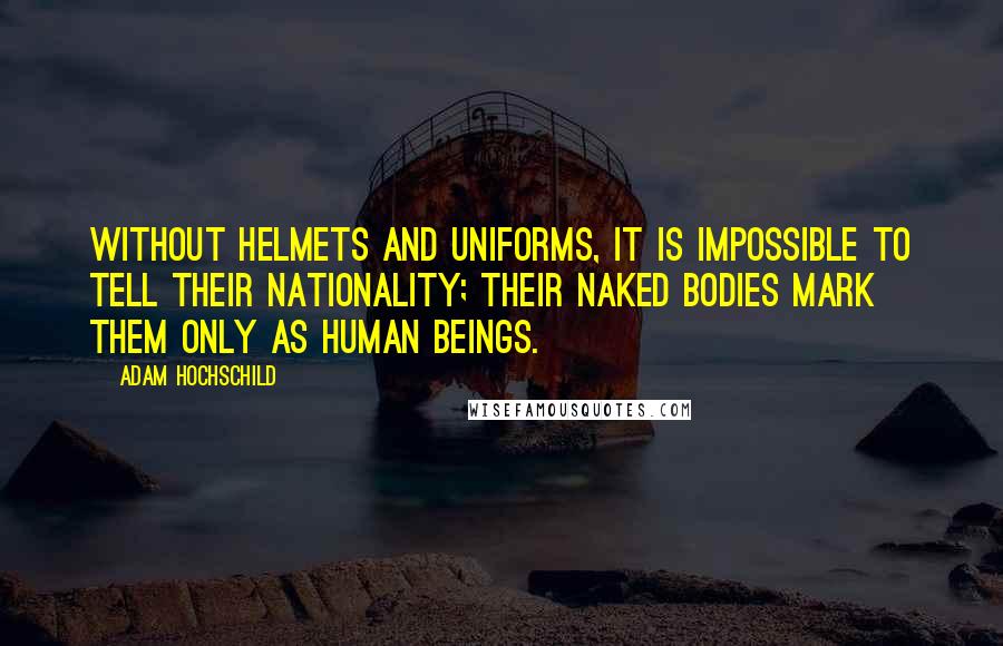 Adam Hochschild Quotes: Without helmets and uniforms, it is impossible to tell their nationality; their naked bodies mark them only as human beings.