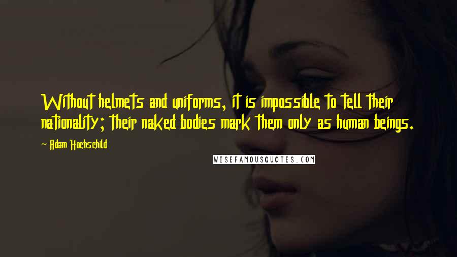 Adam Hochschild Quotes: Without helmets and uniforms, it is impossible to tell their nationality; their naked bodies mark them only as human beings.