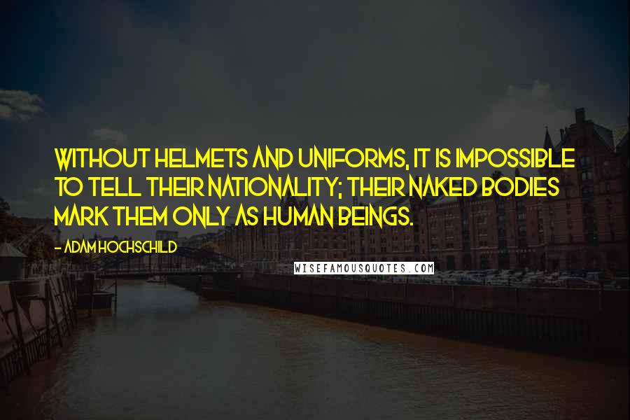 Adam Hochschild Quotes: Without helmets and uniforms, it is impossible to tell their nationality; their naked bodies mark them only as human beings.