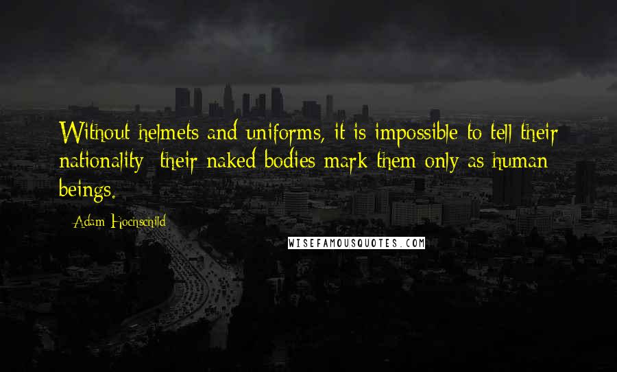 Adam Hochschild Quotes: Without helmets and uniforms, it is impossible to tell their nationality; their naked bodies mark them only as human beings.