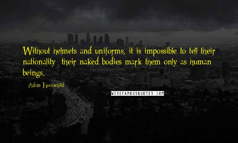 Adam Hochschild Quotes: Without helmets and uniforms, it is impossible to tell their nationality; their naked bodies mark them only as human beings.