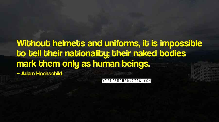 Adam Hochschild Quotes: Without helmets and uniforms, it is impossible to tell their nationality; their naked bodies mark them only as human beings.