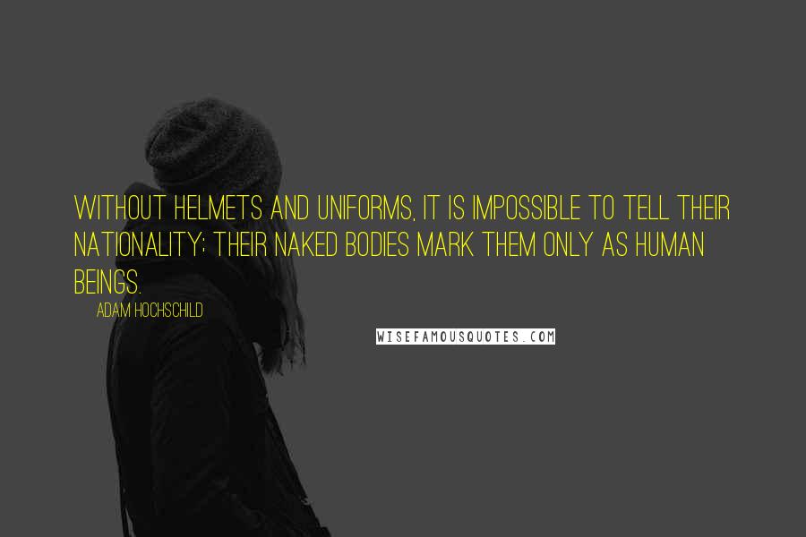 Adam Hochschild Quotes: Without helmets and uniforms, it is impossible to tell their nationality; their naked bodies mark them only as human beings.