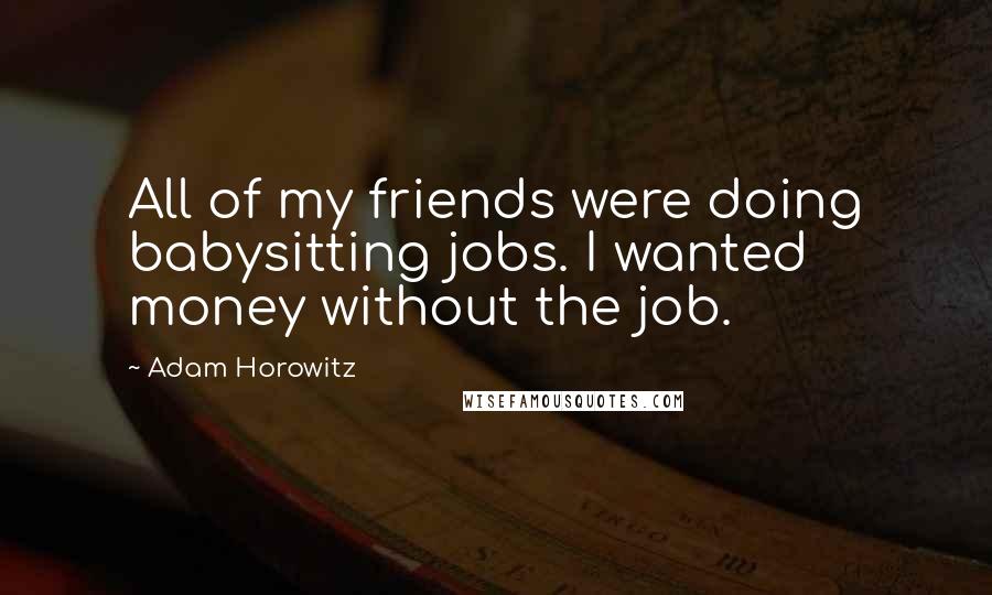 Adam Horowitz Quotes: All of my friends were doing babysitting jobs. I wanted money without the job.