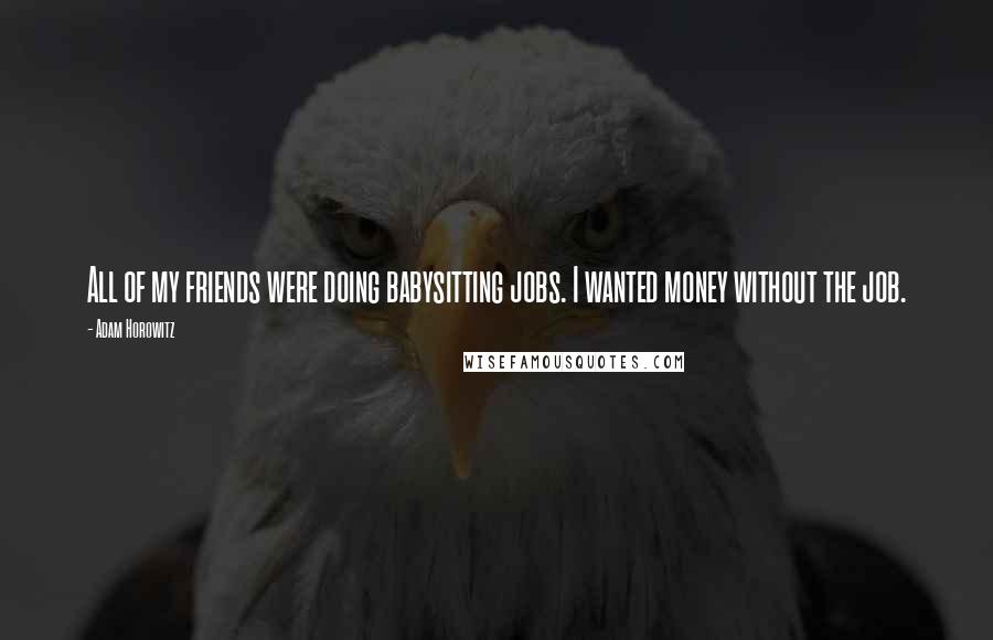 Adam Horowitz Quotes: All of my friends were doing babysitting jobs. I wanted money without the job.