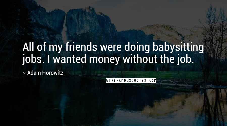 Adam Horowitz Quotes: All of my friends were doing babysitting jobs. I wanted money without the job.