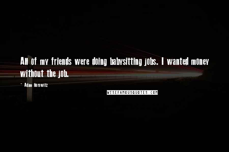 Adam Horowitz Quotes: All of my friends were doing babysitting jobs. I wanted money without the job.