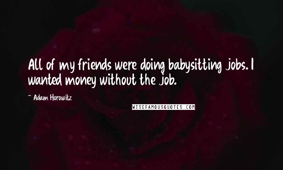 Adam Horowitz Quotes: All of my friends were doing babysitting jobs. I wanted money without the job.