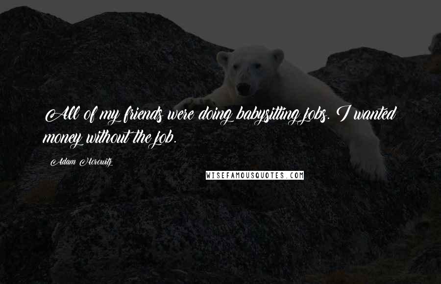 Adam Horowitz Quotes: All of my friends were doing babysitting jobs. I wanted money without the job.