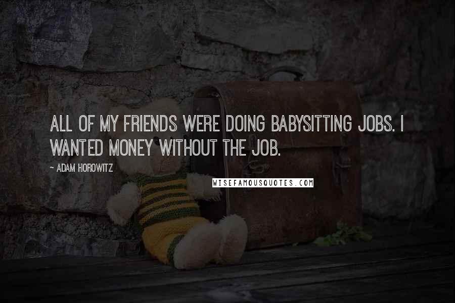 Adam Horowitz Quotes: All of my friends were doing babysitting jobs. I wanted money without the job.