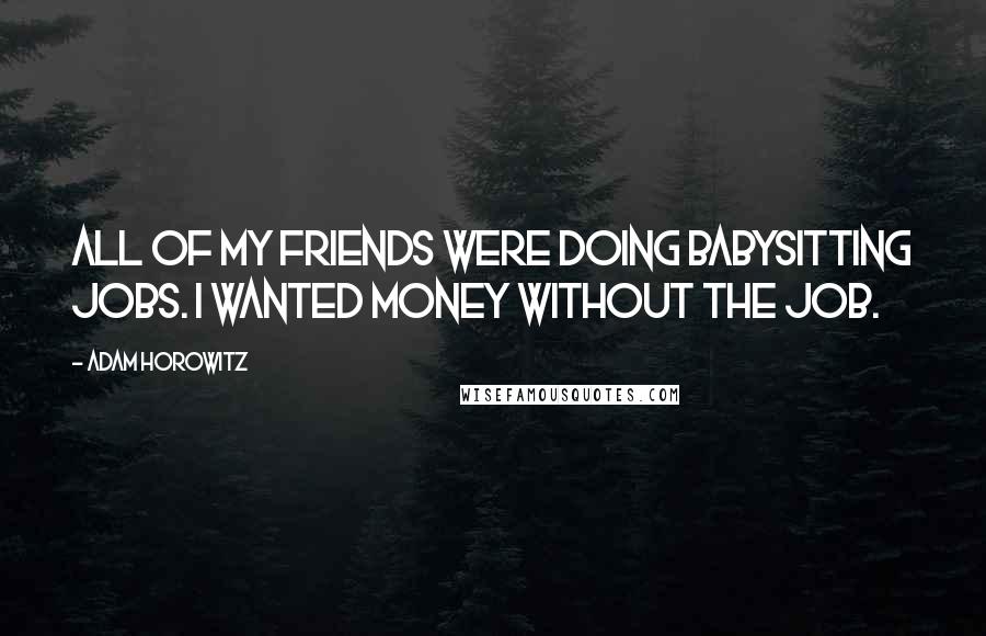 Adam Horowitz Quotes: All of my friends were doing babysitting jobs. I wanted money without the job.