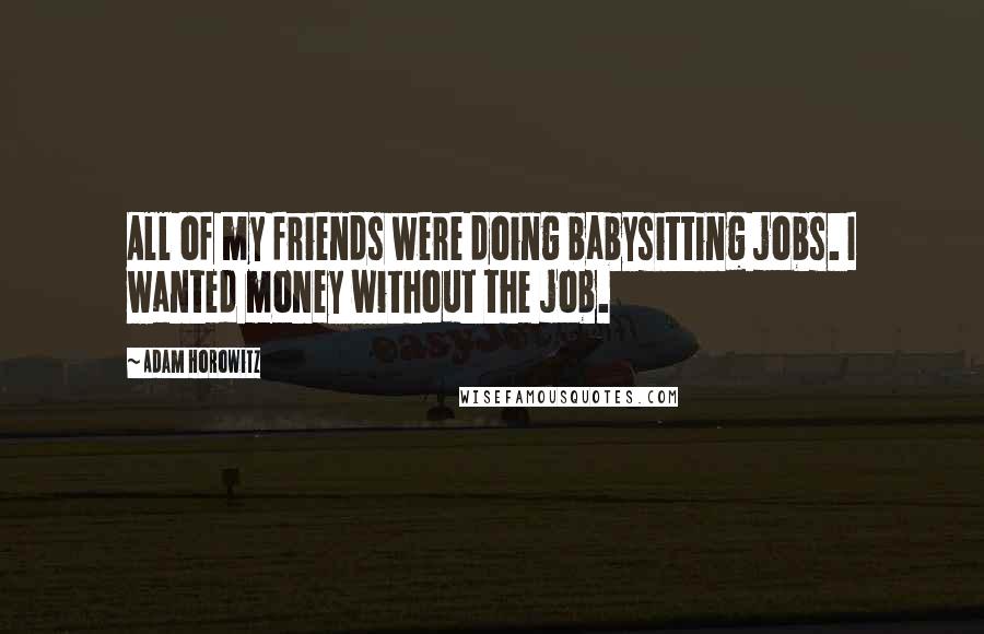 Adam Horowitz Quotes: All of my friends were doing babysitting jobs. I wanted money without the job.