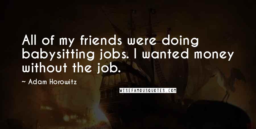 Adam Horowitz Quotes: All of my friends were doing babysitting jobs. I wanted money without the job.