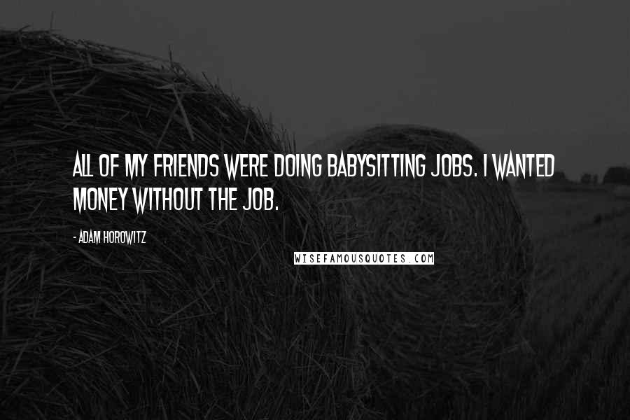 Adam Horowitz Quotes: All of my friends were doing babysitting jobs. I wanted money without the job.