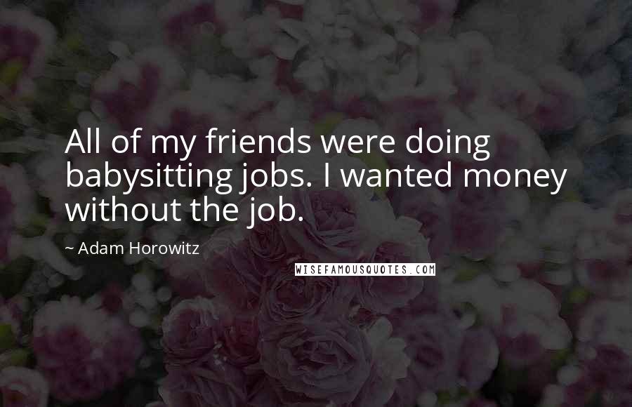 Adam Horowitz Quotes: All of my friends were doing babysitting jobs. I wanted money without the job.