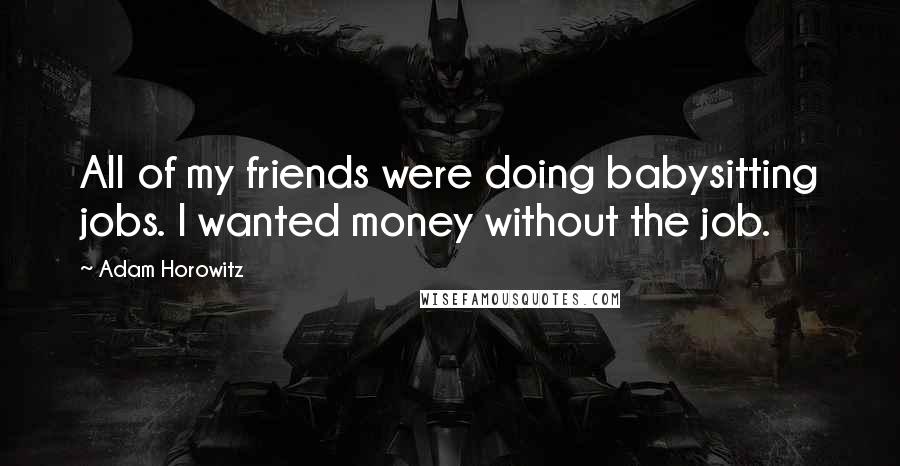 Adam Horowitz Quotes: All of my friends were doing babysitting jobs. I wanted money without the job.
