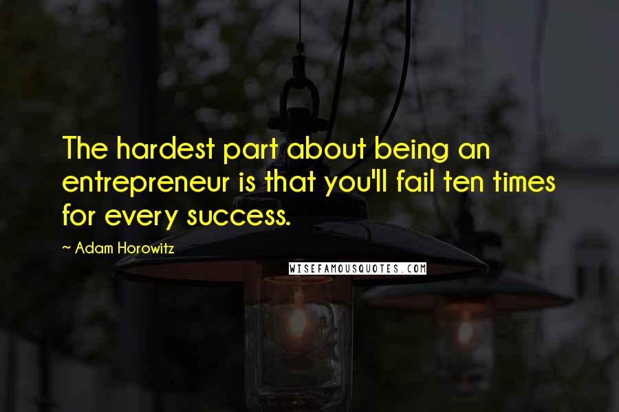 Adam Horowitz Quotes: The hardest part about being an entrepreneur is that you'll fail ten times for every success.