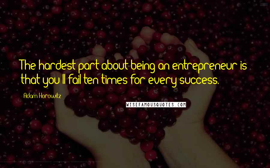 Adam Horowitz Quotes: The hardest part about being an entrepreneur is that you'll fail ten times for every success.