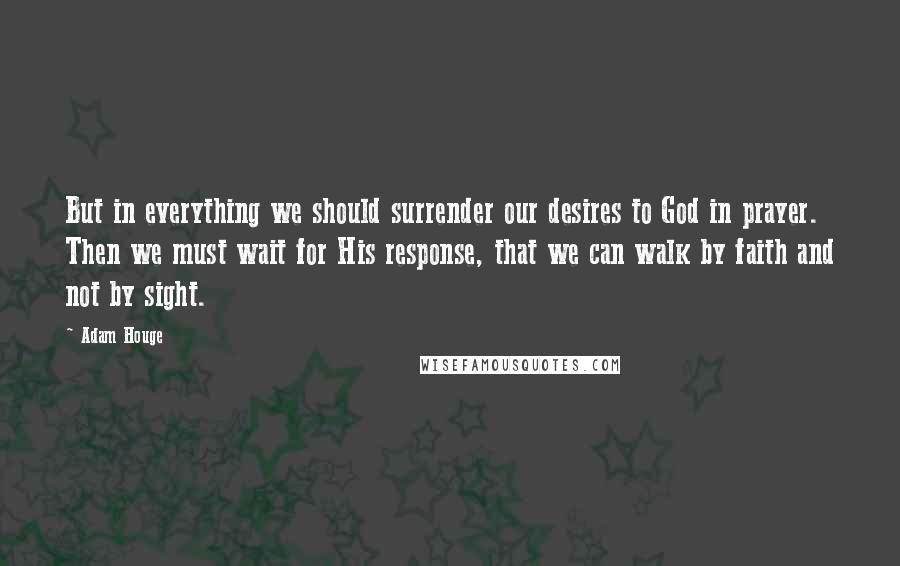 Adam Houge Quotes: But in everything we should surrender our desires to God in prayer. Then we must wait for His response, that we can walk by faith and not by sight.