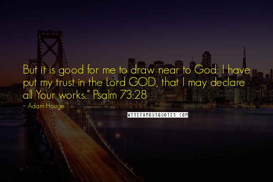 Adam Houge Quotes: But it is good for me to draw near to God; I have put my trust in the Lord GOD, that I may declare all Your works." Psalm 73:28