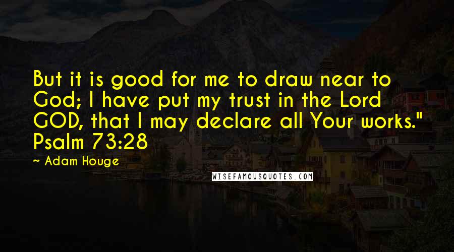 Adam Houge Quotes: But it is good for me to draw near to God; I have put my trust in the Lord GOD, that I may declare all Your works." Psalm 73:28