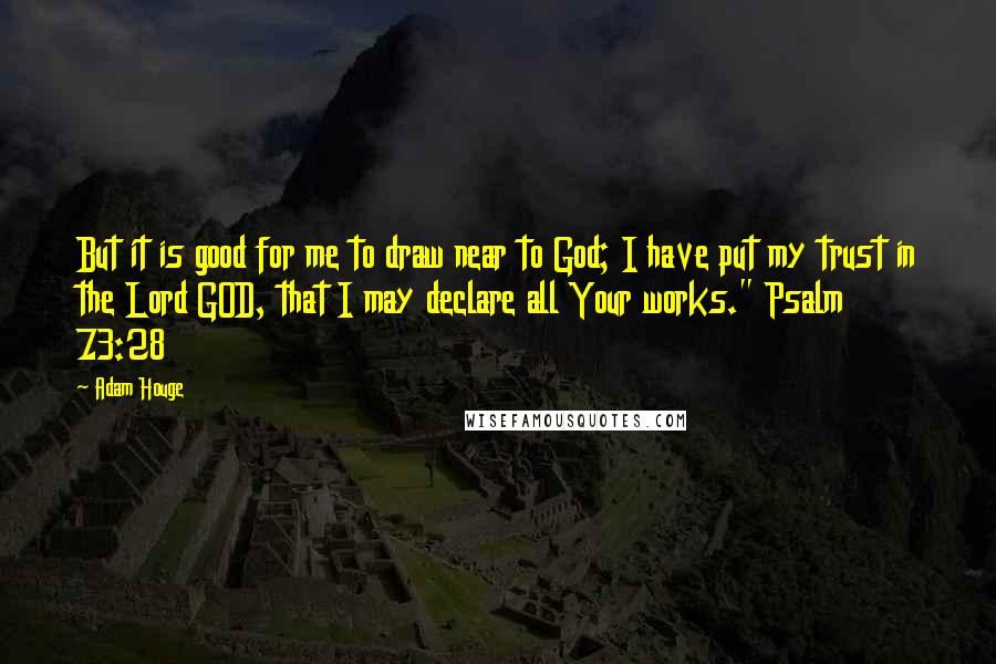 Adam Houge Quotes: But it is good for me to draw near to God; I have put my trust in the Lord GOD, that I may declare all Your works." Psalm 73:28