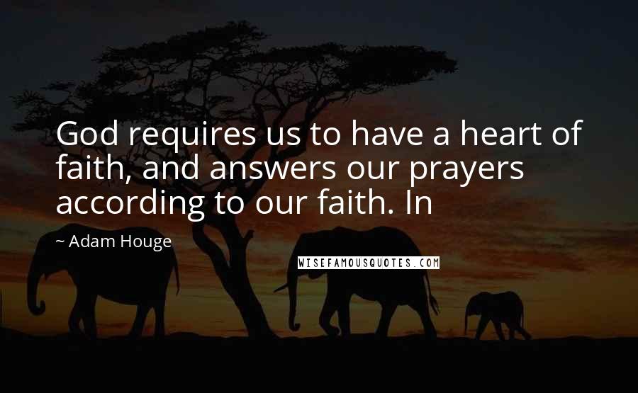 Adam Houge Quotes: God requires us to have a heart of faith, and answers our prayers according to our faith. In