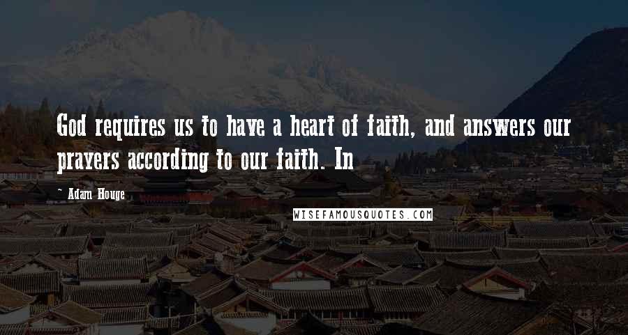 Adam Houge Quotes: God requires us to have a heart of faith, and answers our prayers according to our faith. In