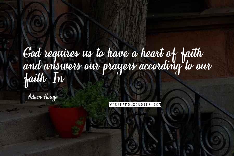 Adam Houge Quotes: God requires us to have a heart of faith, and answers our prayers according to our faith. In