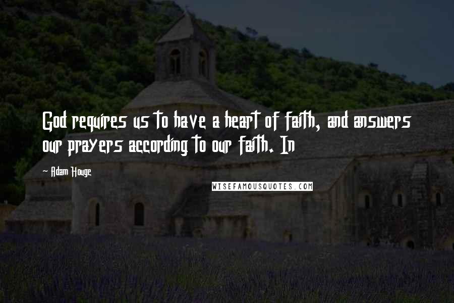 Adam Houge Quotes: God requires us to have a heart of faith, and answers our prayers according to our faith. In