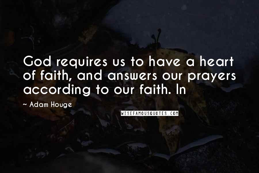 Adam Houge Quotes: God requires us to have a heart of faith, and answers our prayers according to our faith. In