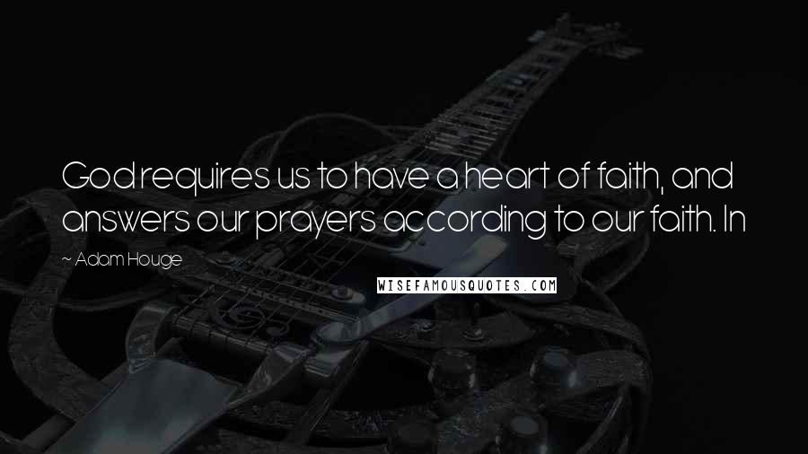 Adam Houge Quotes: God requires us to have a heart of faith, and answers our prayers according to our faith. In