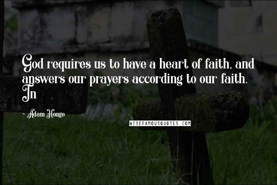 Adam Houge Quotes: God requires us to have a heart of faith, and answers our prayers according to our faith. In