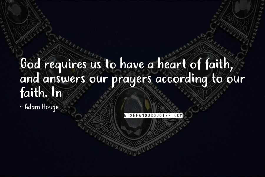 Adam Houge Quotes: God requires us to have a heart of faith, and answers our prayers according to our faith. In