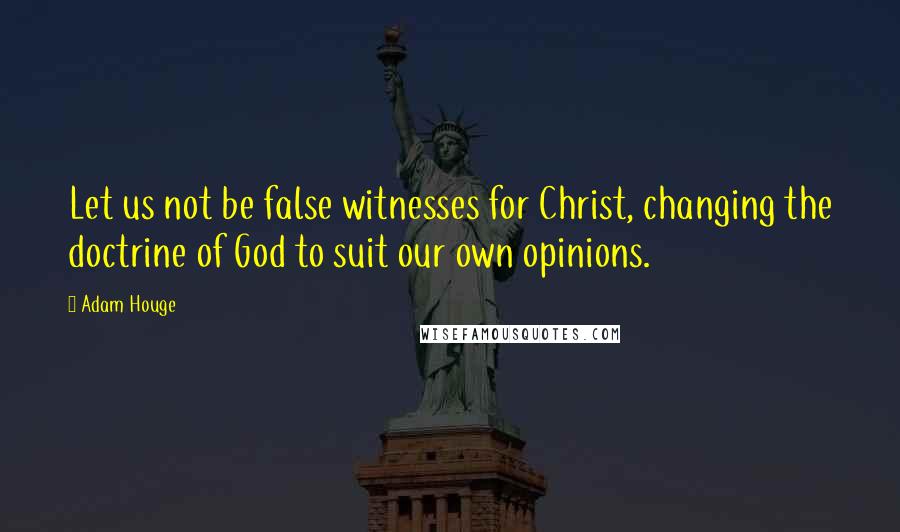 Adam Houge Quotes: Let us not be false witnesses for Christ, changing the doctrine of God to suit our own opinions.