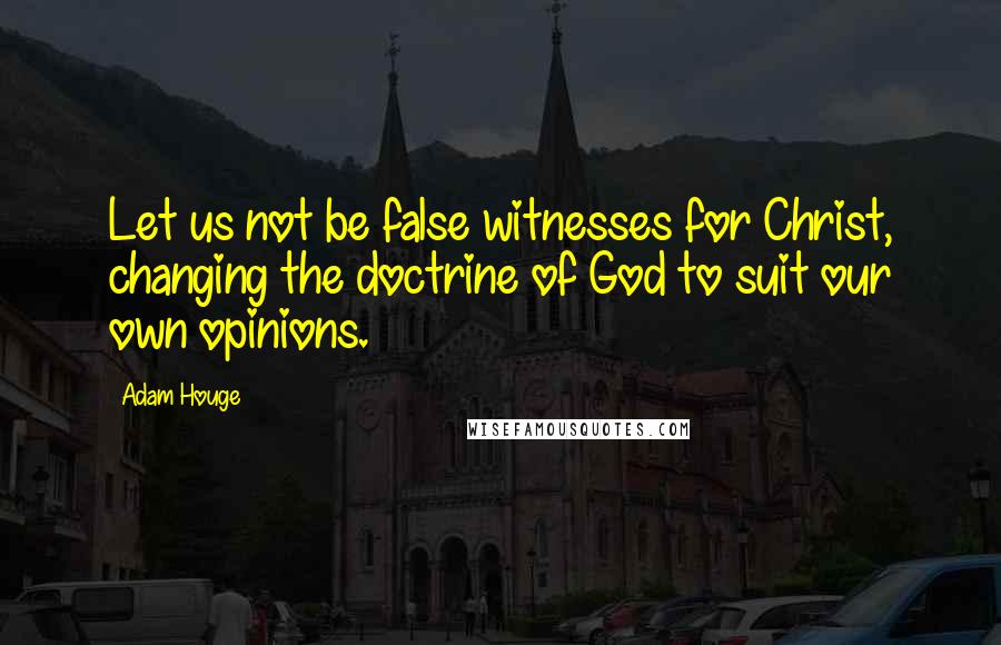 Adam Houge Quotes: Let us not be false witnesses for Christ, changing the doctrine of God to suit our own opinions.