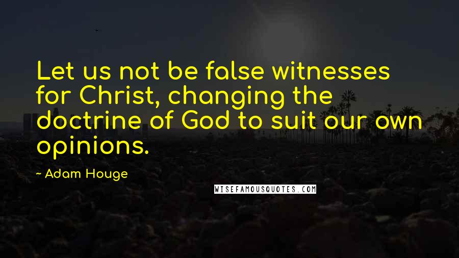 Adam Houge Quotes: Let us not be false witnesses for Christ, changing the doctrine of God to suit our own opinions.