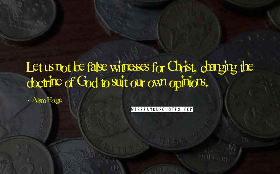 Adam Houge Quotes: Let us not be false witnesses for Christ, changing the doctrine of God to suit our own opinions.