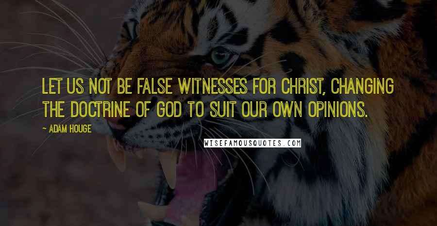 Adam Houge Quotes: Let us not be false witnesses for Christ, changing the doctrine of God to suit our own opinions.