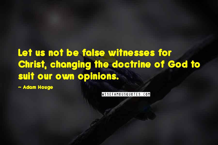 Adam Houge Quotes: Let us not be false witnesses for Christ, changing the doctrine of God to suit our own opinions.
