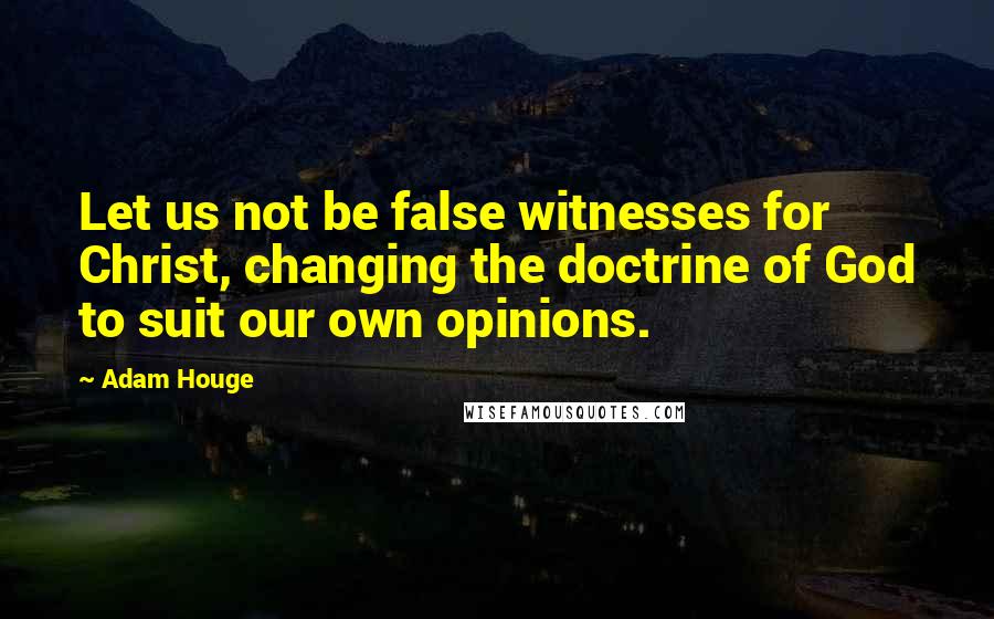 Adam Houge Quotes: Let us not be false witnesses for Christ, changing the doctrine of God to suit our own opinions.