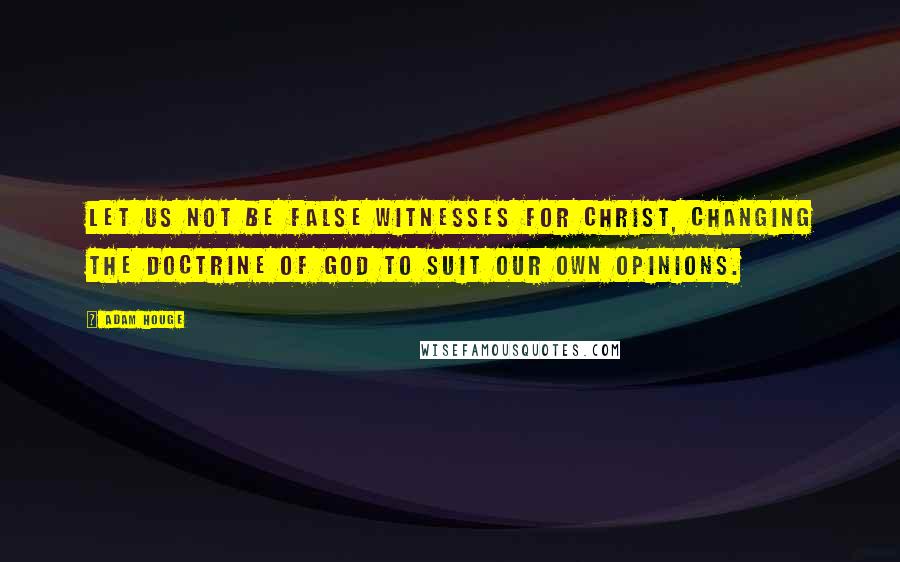 Adam Houge Quotes: Let us not be false witnesses for Christ, changing the doctrine of God to suit our own opinions.