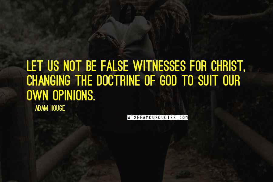 Adam Houge Quotes: Let us not be false witnesses for Christ, changing the doctrine of God to suit our own opinions.